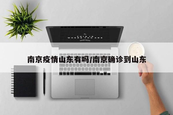 南京疫情山东有吗/南京确诊到山东