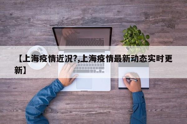 【上海疫情近况?,上海疫情最新动态实时更新】