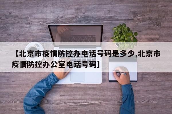【北京市疫情防控办电话号码是多少,北京市疫情防控办公室电话号码】