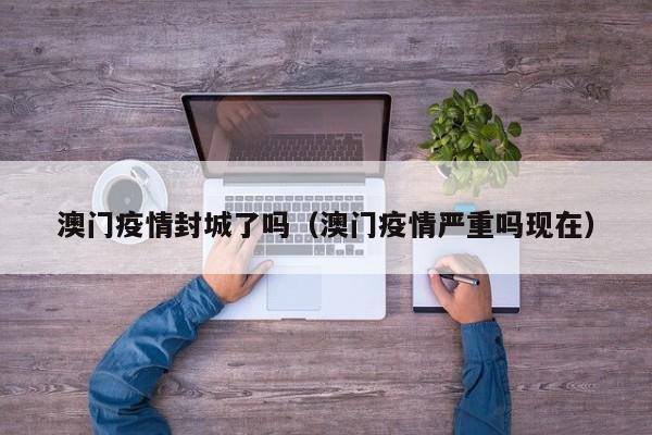 澳门疫情封城了吗(澳门疫情严重吗现在)