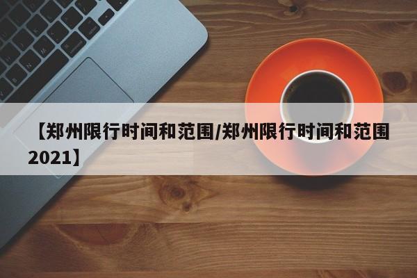 【郑州限行时间和范围/郑州限行时间和范围2021】