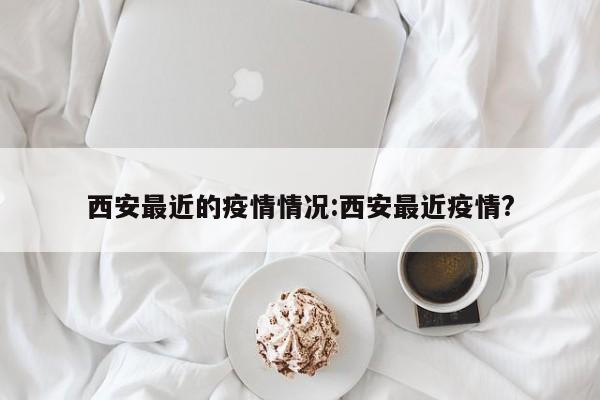 西安最近的疫情情况:西安最近疫情?