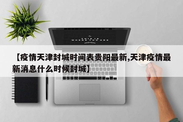 【疫情天津封城时间表贵阳最新,天津疫情最新消息什么时候封城】