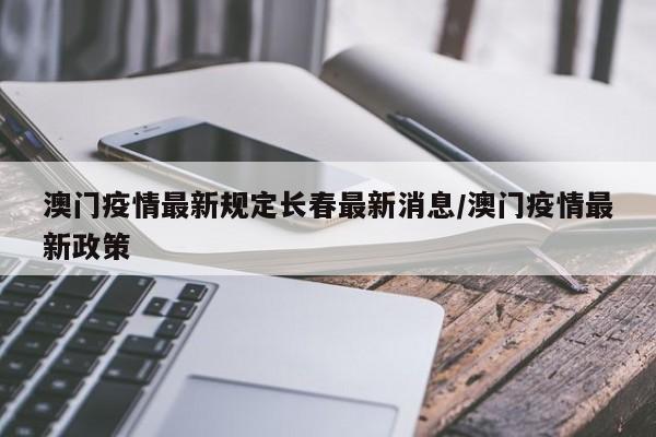 澳门疫情最新规定长春最新消息/澳门疫情最新政策