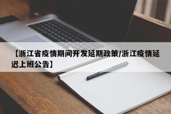 【浙江省疫情期间开发延期政策/浙江疫情延迟上班公告】