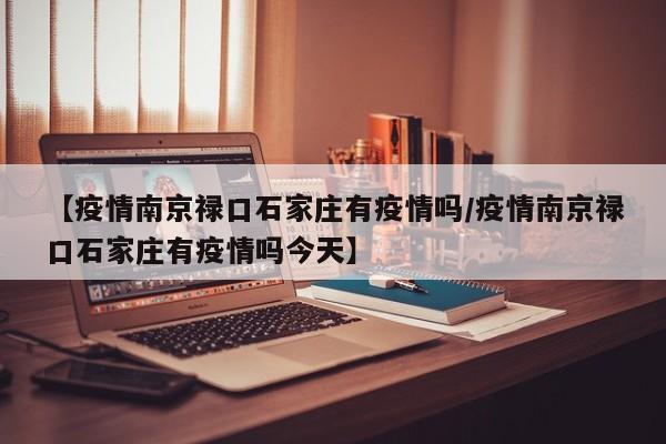 【疫情南京禄口石家庄有疫情吗/疫情南京禄口石家庄有疫情吗今天】