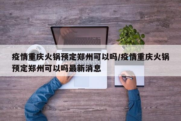 疫情重庆火锅预定郑州可以吗/疫情重庆火锅预定郑州可以吗最新消息