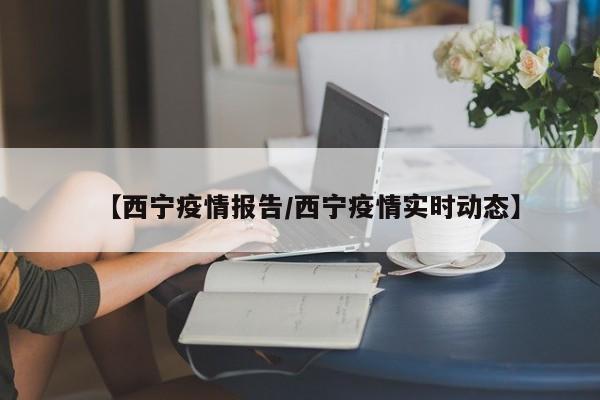 【西宁疫情报告/西宁疫情实时动态】
