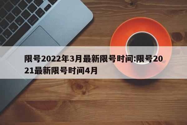 限号2022年3月最新限号时间:限号2021最新限号时间4月
