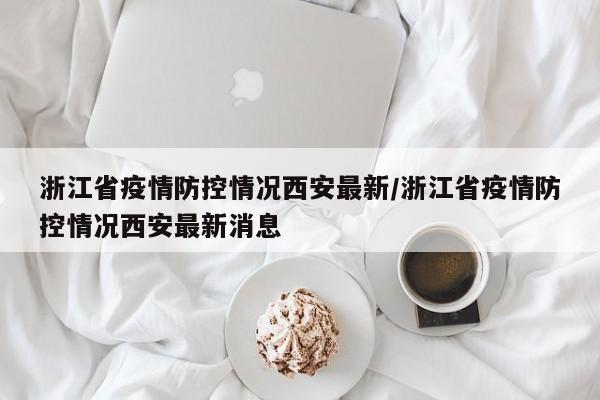 浙江省疫情防控情况西安最新/浙江省疫情防控情况西安最新消息