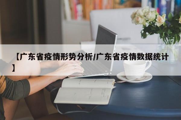【广东省疫情形势分析/广东省疫情数据统计】