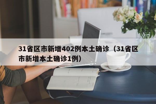 31省区市新增402例本土确诊(31省区市新增本土确诊1例)