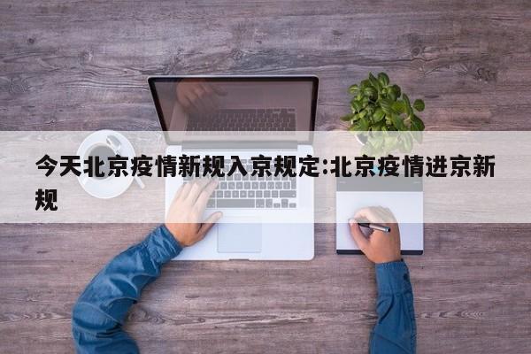 今天北京疫情新规入京规定:北京疫情进京新规