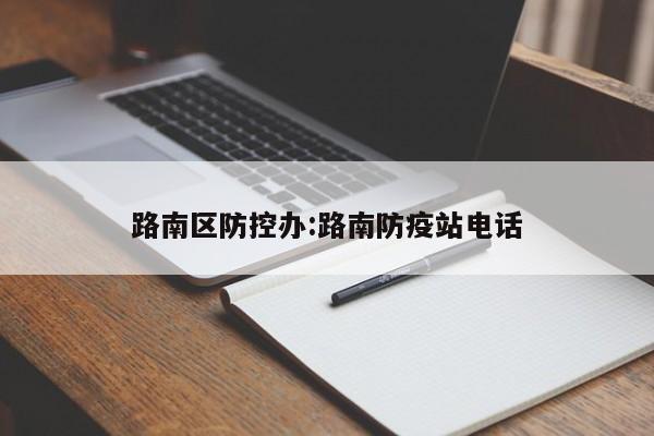 路南区防控办:路南防疫站电话
