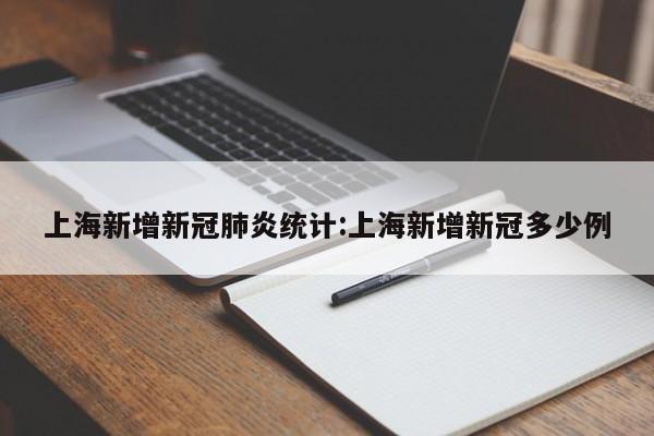 上海新增新冠肺炎统计:上海新增新冠多少例