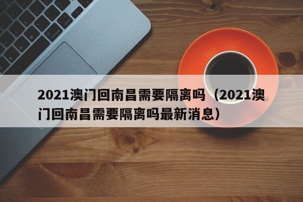 2021澳门回南昌需要隔离吗（2021澳门回南昌需要隔离吗最新消息）