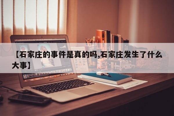 【石家庄的事件是真的吗,石家庄发生了什么大事】