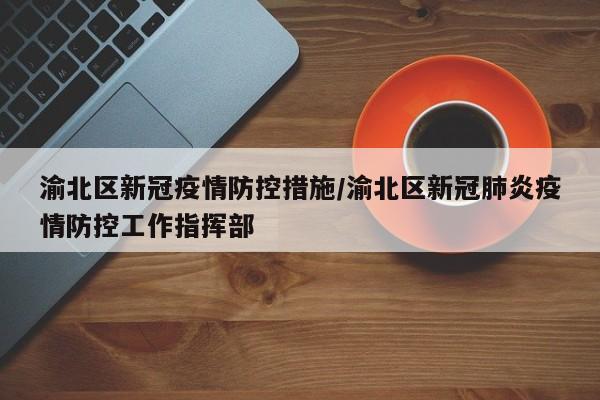 渝北区新冠疫情防控措施/渝北区新冠肺炎疫情防控工作指挥部