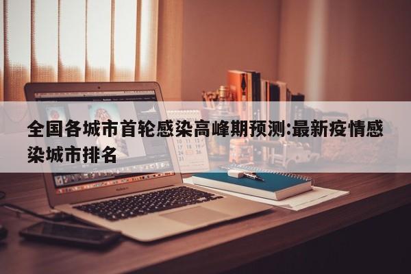 全国各城市首轮感染高峰期预测:最新疫情感染城市排名