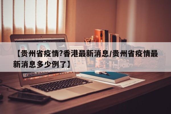 【贵州省疫情?香港最新消息/贵州省疫情最新消息多少例了】