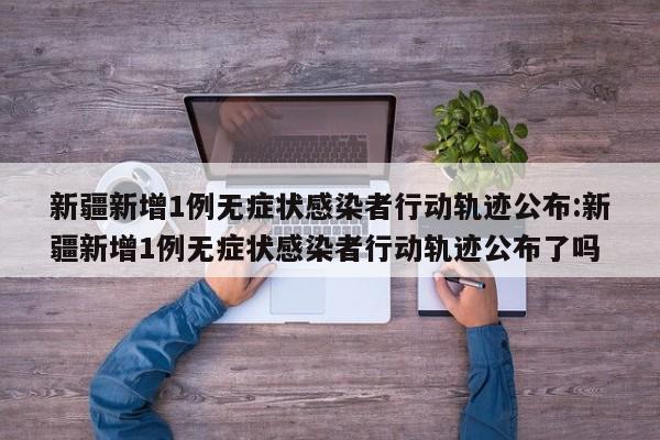 新疆新增1例无症状感染者行动轨迹公布:新疆新增1例无症状感染者行动轨迹公布了吗