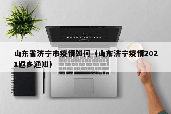山东省济宁市疫情如何(山东济宁疫情2021返乡通知)