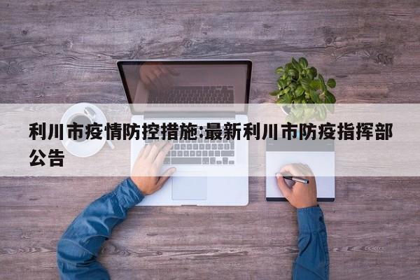 利川市疫情防控措施:最新利川市防疫指挥部公告