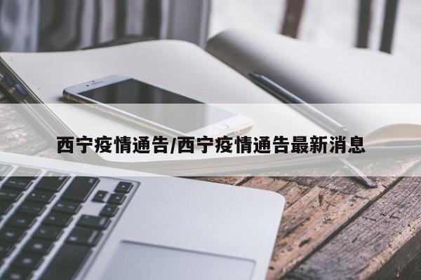 西宁疫情通告/西宁疫情通告最新消息