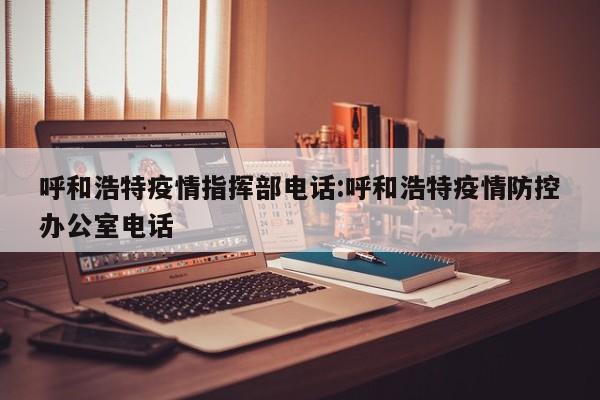 呼和浩特疫情指挥部电话:呼和浩特疫情防控办公室电话