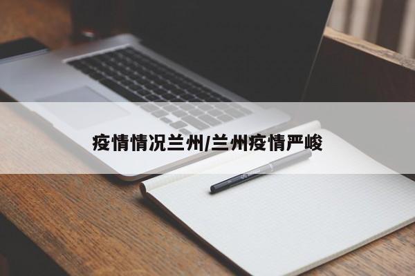 疫情情况兰州/兰州疫情严峻