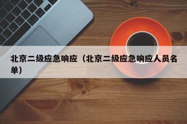 北京二级应急响应(北京二级应急响应人员名单)