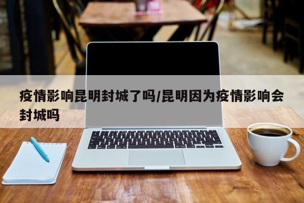 疫情影响昆明封城了吗/昆明因为疫情影响会封城吗