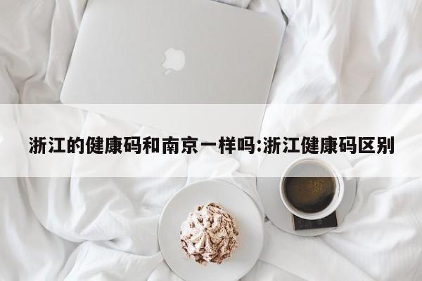 浙江的健康码和南京一样吗:浙江健康码区别