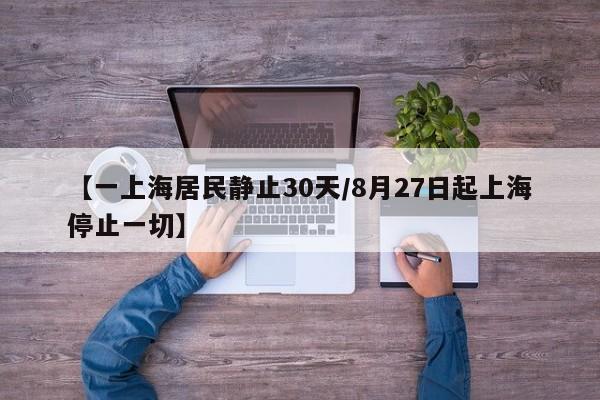 【一上海居民静止30天/8月27日起上海停止一切】