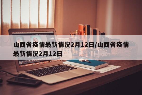 山西省疫情最新情况2月12日/山西省疫情最新情况2月12日