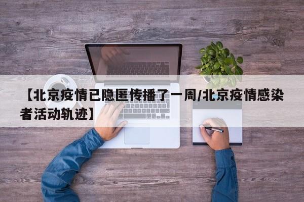 【北京疫情已隐匿传播了一周/北京疫情感染者活动轨迹】