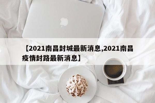 【2021南昌封城最新消息,2021南昌疫情封路最新消息】