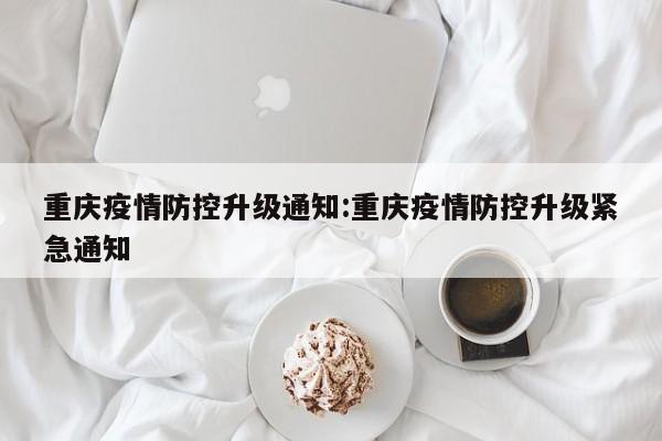重庆疫情防控升级通知:重庆疫情防控升级紧急通知