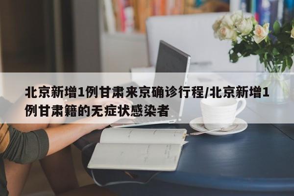 北京新增1例甘肃来京确诊行程/北京新增1例甘肃籍的无症状感染者