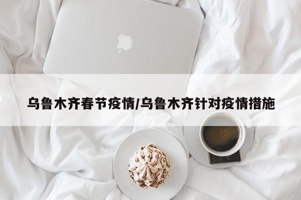 乌鲁木齐春节疫情/乌鲁木齐针对疫情措施