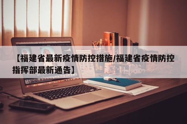 【福建省最新疫情防控措施/福建省疫情防控指挥部最新通告】