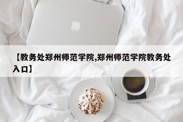 【教务处郑州师范学院,郑州师范学院教务处入口】