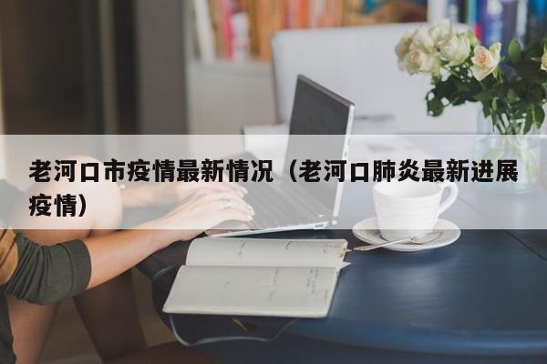 老河口市疫情最新情况（老河口肺炎最新进展疫情）
