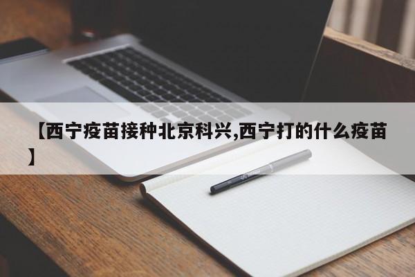 【西宁疫苗接种北京科兴,西宁打的什么疫苗】