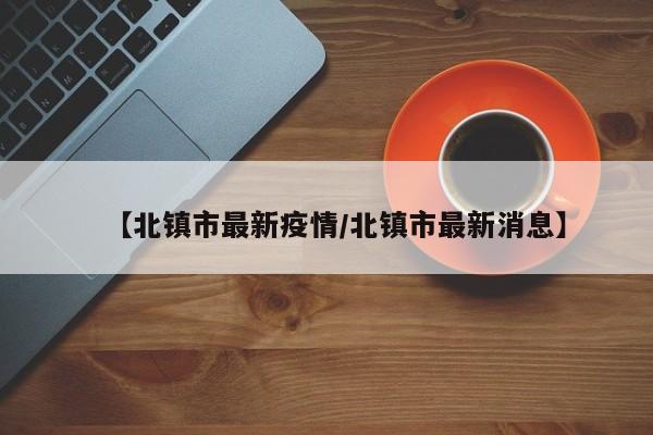 【北镇市最新疫情/北镇市最新消息】