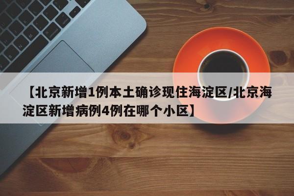 【北京新增1例本土确诊现住海淀区/北京海淀区新增病例4例在哪个小区】