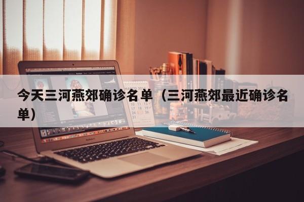 今天三河燕郊确诊名单(三河燕郊最近确诊名单)