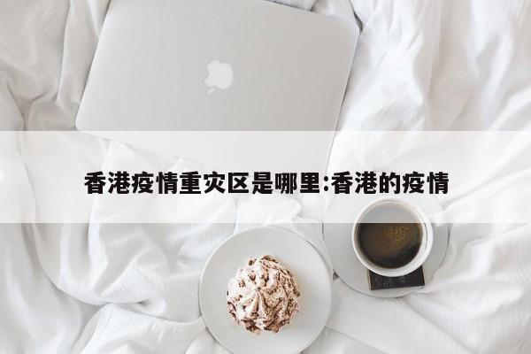 香港疫情重灾区是哪里:香港的疫情