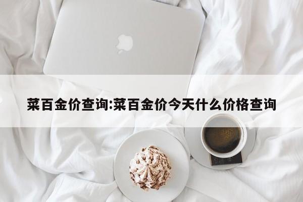 菜百金价查询:菜百金价今天什么价格查询