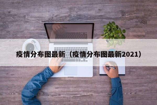 疫情分布图最新(疫情分布图最新2021)